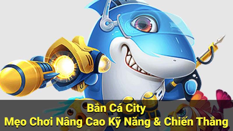 Bắn Cá City - Mẹo Chơi Nâng Cao Kỹ Năng & Chiến Thắng 1 ban ca city