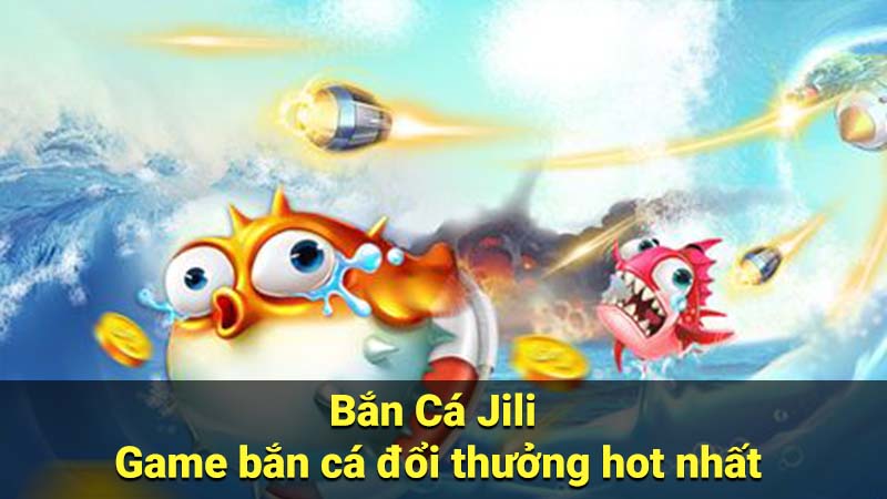 Bắn Cá Jili - Game bắn cá đổi thưởng hot nhất 1 ban ca jiji