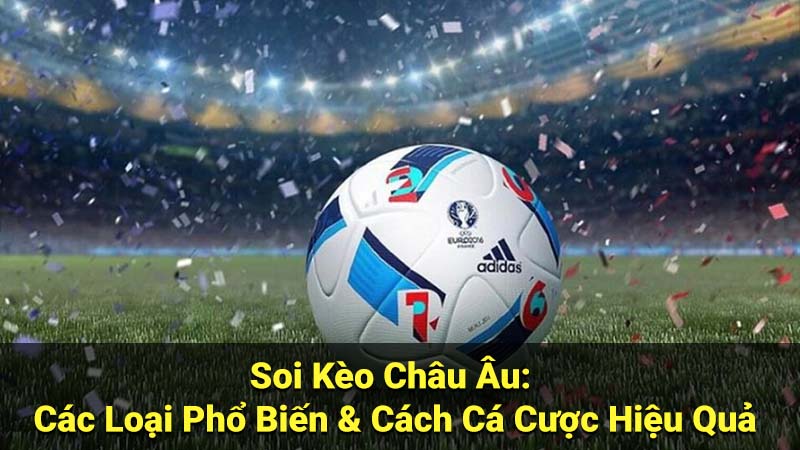Soi Kèo Châu Âu: Các Loại Phổ Biến & Cách Cá Cược Hiệu Quả