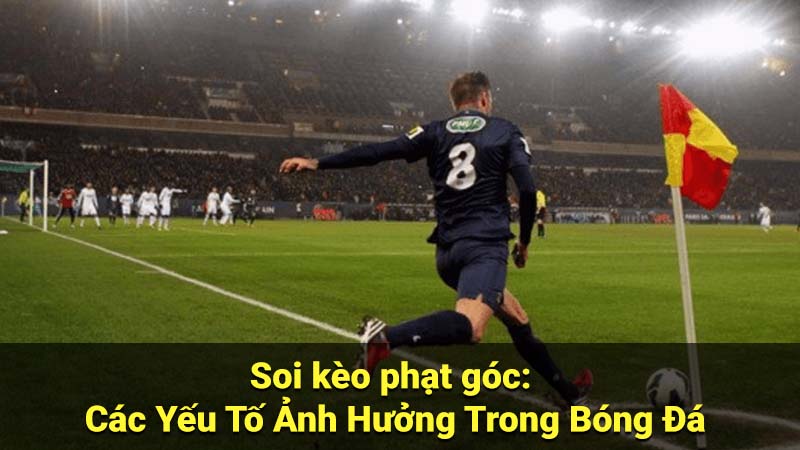 Soi kèo phạt góc: Các Yếu Tố Ảnh Hưởng Trong Bóng Đá